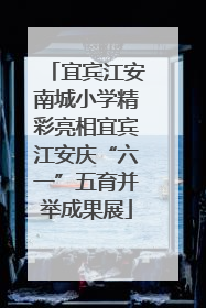 宜宾江安南城小学精彩亮相宜宾江安庆“六一”五育并举成果展