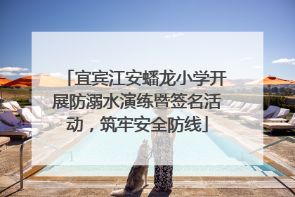 宜宾江安蟠龙小学开展防溺水演练暨签名活动，筑牢安全防线
