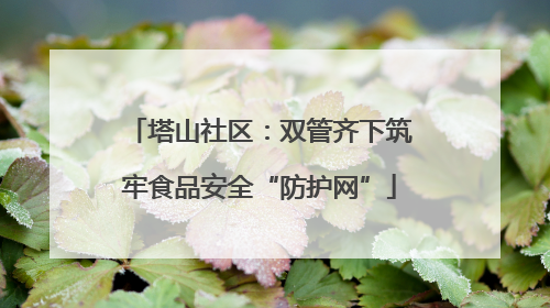 塔山社区：双管齐下筑牢食品安全“防护网”