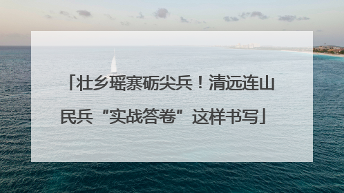 壮乡瑶寨砺尖兵！清远连山民兵“实战答卷”这样书写