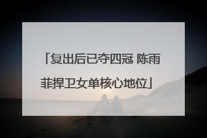 复出后已夺四冠 陈雨菲捍卫女单核心地位