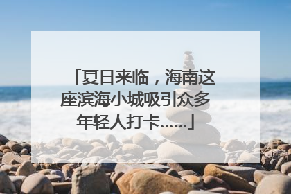 夏日来临，海南这座滨海小城吸引众多年轻人打卡……