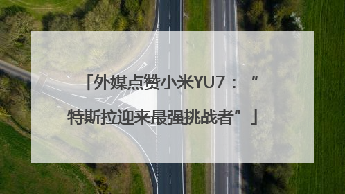 外媒点赞小米YU7：“特斯拉迎来最强挑战者”