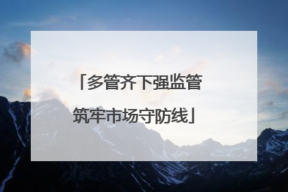 多管齐下强监管 筑牢市场守防线