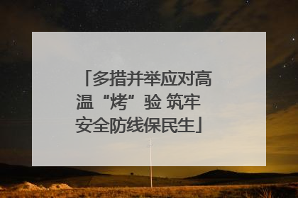 多措并举应对高温“烤”验 筑牢安全防线保民生