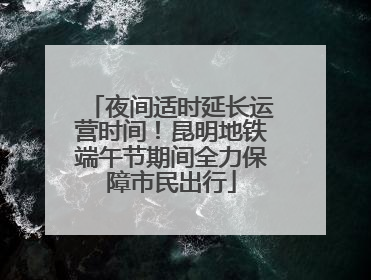 夜间适时延长运营时间！昆明地铁端午节期间全力保障市民出行