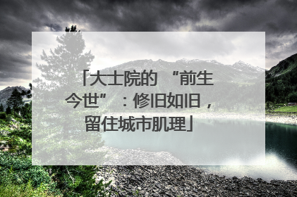 大士院的 “前生今世”：修旧如旧，留住城市肌理