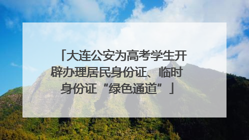 大连公安为高考学生开辟办理居民身份证、临时身份证“绿色通道”