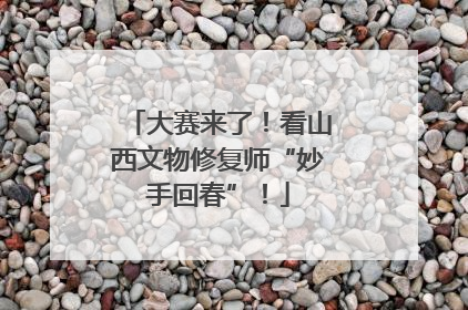 大赛来了！看山西文物修复师“妙手回春”！