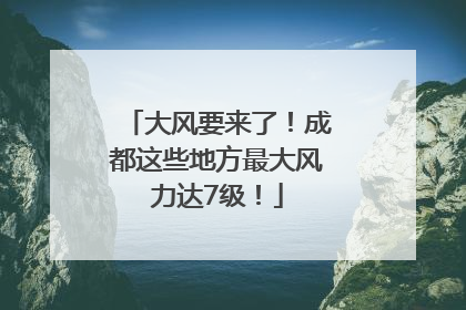 大风要来了！成都这些地方最大风力达7级！
