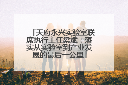 天府永兴实验室联席执行主任梁斌：落实从实验室到产业发展的最后一公里