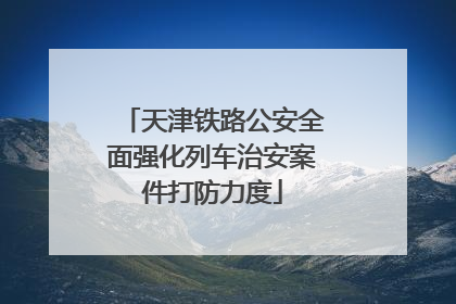 天津铁路公安全面强化列车治安案件打防力度