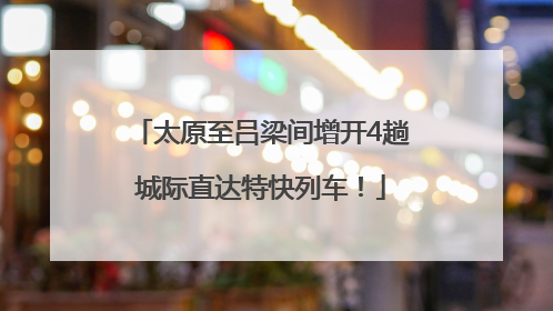 太原至吕梁间增开4趟城际直达特快列车！