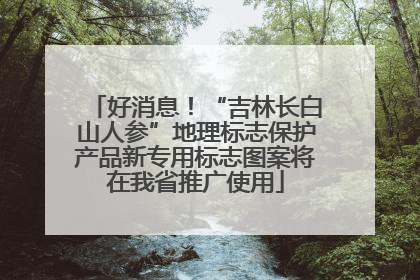 好消息！“吉林长白山人参”地理标志保护产品新专用标志图案将在我省推广使用