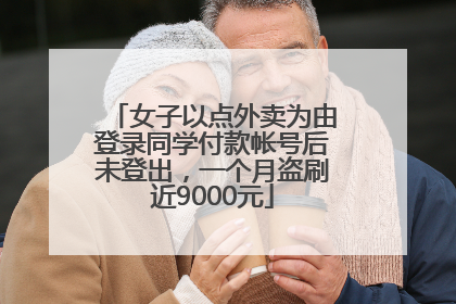女子以点外卖为由登录同学付款帐号后未登出，一个月盗刷近9000元