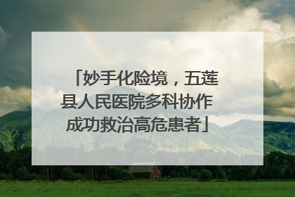 妙手化险境，五莲县人民医院多科协作成功救治高危患者