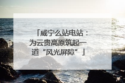 威宁么站电站：为云贵高原筑起一道“风光屏障”