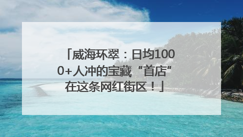 威海环翠：日均1000+人冲的宝藏“首店”在这条网红街区！