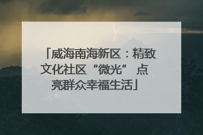 威海南海新区：精致文化社区“微光” 点亮群众幸福生活