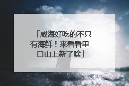 威海好吃的不只有海鲜！来看看里口山上新了啥