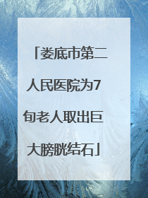 娄底市第二人民医院为7旬老人取出巨大膀胱结石