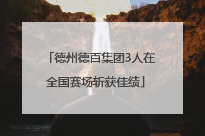 德州德百集团3人在全国赛场斩获佳绩