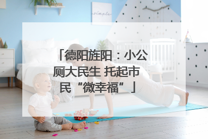 德阳旌阳：小公厕大民生 托起市民“微幸福”