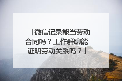 微信记录能当劳动合同吗？工作群聊能证明劳动关系吗？