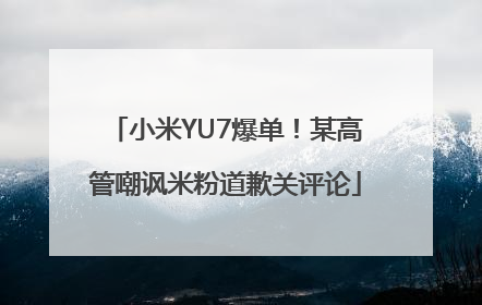 小米YU7爆单！某高管嘲讽米粉道歉关评论