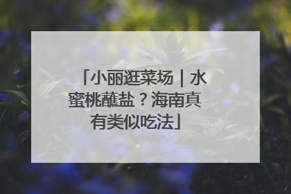 小丽逛菜场｜水蜜桃蘸盐？海南真有类似吃法