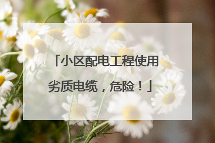 小区配电工程使用劣质电缆，危险！