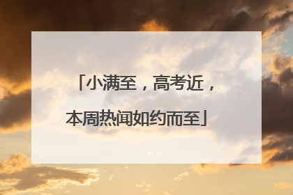 小满至，高考近，本周热闻如约而至