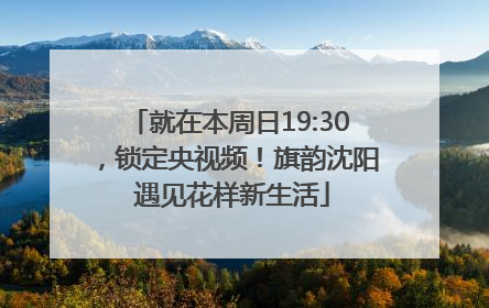 就在本周日19:30，锁定央视频！旗韵沈阳 遇见花样新生活