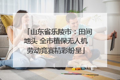 山东省乐陵市：田间地头 全市植保无人机劳动竞赛精彩纷呈