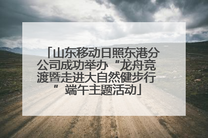 山东移动日照东港分公司成功举办“龙舟竞渡暨走进大自然健步行”端午主题活动