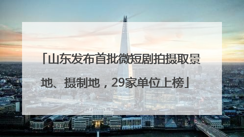 山东发布首批微短剧拍摄取景地、摄制地，29家单位上榜