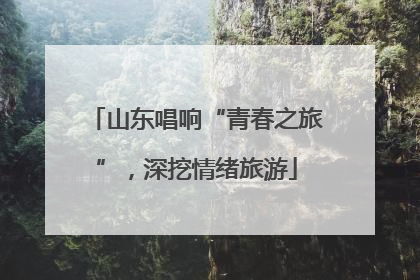 山东唱响“青春之旅”，深挖情绪旅游