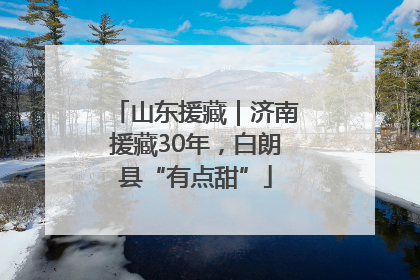 山东援藏｜济南援藏30年，白朗县“有点甜”