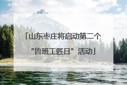山东枣庄将启动第二个“鲁班工匠日”活动