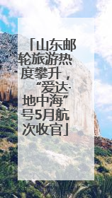 山东邮轮旅游热度攀升，“爱达·地中海”号5月航次收官
