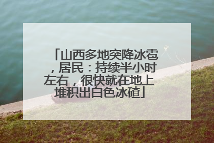山西多地突降冰雹，居民：持续半小时左右，很快就在地上堆积出白色冰碴
