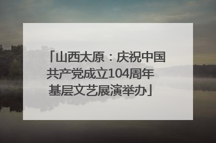 山西太原：庆祝中国共产党成立104周年基层文艺展演举办