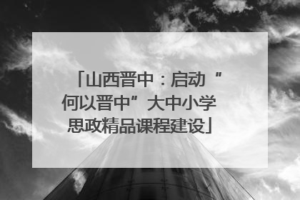 山西晋中：启动“何以晋中”大中小学思政精品课程建设