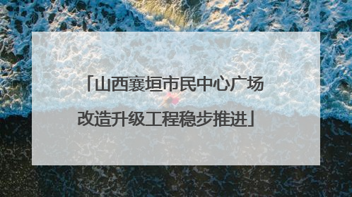 山西襄垣市民中心广场改造升级工程稳步推进
