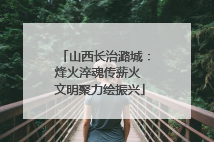 山西长治潞城：烽火淬魂传薪火 文明聚力绘振兴