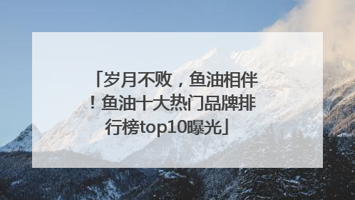 岁月不败，鱼油相伴！鱼油十大热门品牌排行榜top10曝光