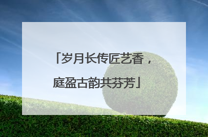 岁月长传匠艺香，庭盈古韵共芬芳