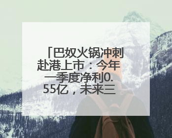 巴奴火锅冲刺赴港上市：今年一季度净利0.55亿，未来三年计划新开超170家门店