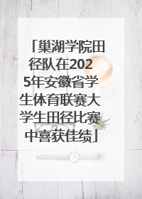 巢湖学院田径队在2025年安徽省学生体育联赛大学生田径比赛中喜获佳绩