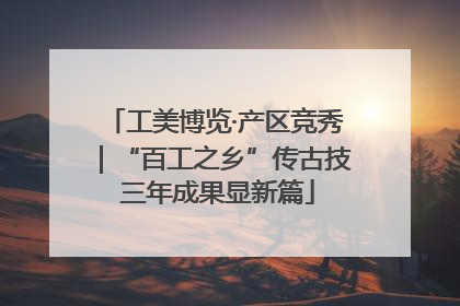 工美博览·产区竞秀｜“百工之乡”传古技 三年成果显新篇
